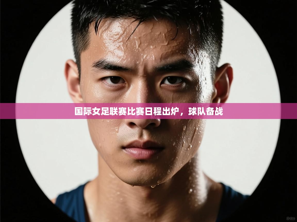 国际女足联赛比赛日程出炉,球队备战 第2张
