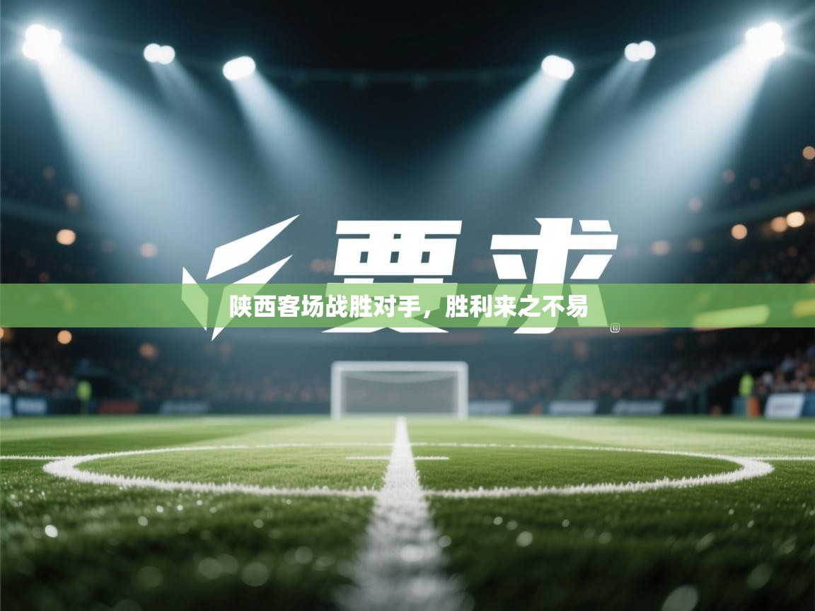 陕西客场战胜对手,胜利来之不易 第1张